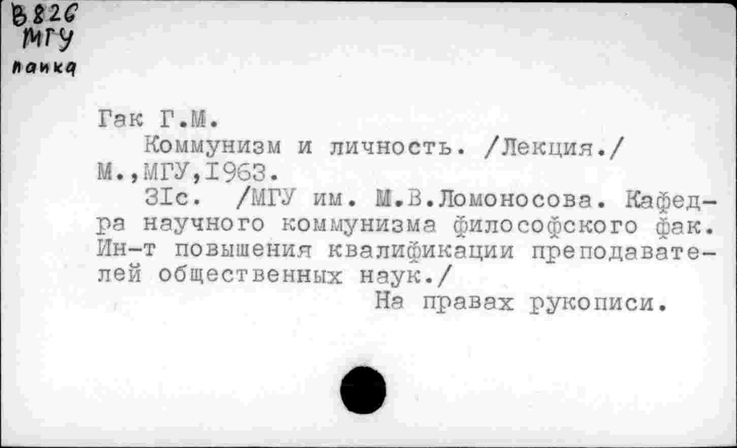 ﻿гигу
Лаик^
Гак Г.М.
Коммунизм и личность. /Лекция./
М.,МГУ,1963.
31с. /МГУ им. М.В.Ломоносова. Кафед ра научного коммунизма философского фак Ин-т повышения квалификации преподавате лей общественных наук./
На правах рукописи.